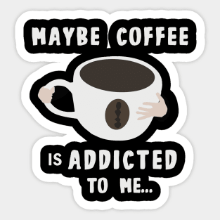 Maybe Coffee Is Addicted to Me Sticker